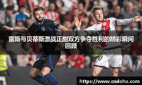 悟空体育雷斯与贝蒂斯激战正酣双方争夺胜利的精彩瞬间回顾